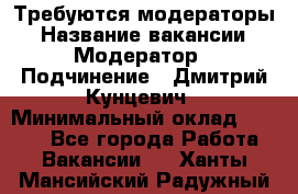 Требуются модераторы › Название вакансии ­ Модератор › Подчинение ­ Дмитрий Кунцевич › Минимальный оклад ­ 1 000 - Все города Работа » Вакансии   . Ханты-Мансийский,Радужный г.